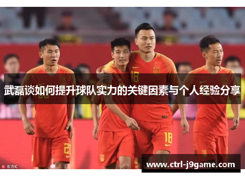 武磊谈如何提升球队实力的关键因素与个人经验分享