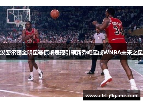 汉密尔顿全明星赛惊艳表现引领新秀崛起成WNBA未来之星 汉密尔顿全明星赛惊艳表现引领新秀崛起成WNBA未来之星