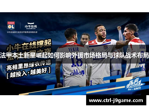 法甲本土新星崛起如何影响外援市场格局与球队战术布局 法甲本土新星崛起如何影响外援市场格局与球队战术布局