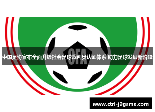 中国足协宣布全面升级社会足球裁判员认证体系 助力足球发展新阶段