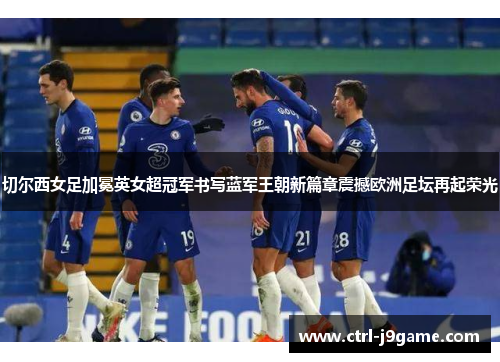 切尔西女足加冕英女超冠军书写蓝军王朝新篇章震撼欧洲足坛再起荣光 切尔西女足加冕英女超冠军书写蓝军王朝新篇章震撼欧洲足坛再起荣光
