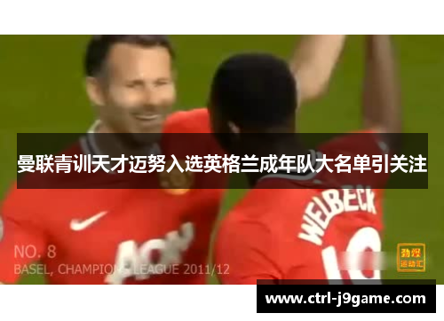 曼联青训天才迈努入选英格兰成年队大名单引关注 曼联青训天才迈努入选英格兰成年队大名单引关注