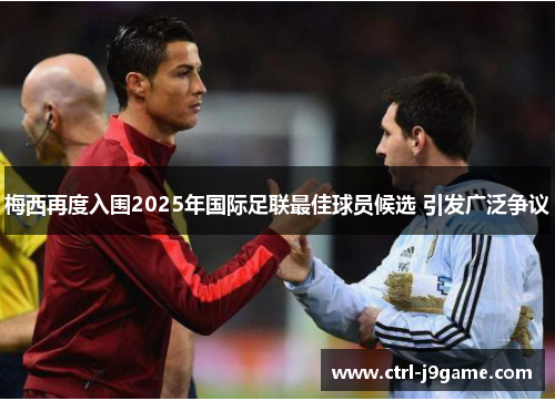 梅西再度入围2025年国际足联最佳球员候选 引发广泛争议 梅西再度入围2025年国际足联最佳球员候选 引发广泛争议
