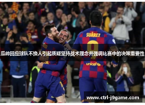 瓜帅回应球队不换人引起质疑坚持战术理念并强调比赛中的决策重要性 瓜帅回应球队不换人引起质疑坚持战术理念并强调比赛中的决策重要性