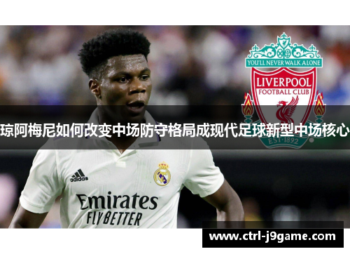 琼阿梅尼如何改变中场防守格局成现代足球新型中场核心 琼阿梅尼如何改变中场防守格局成现代足球新型中场核心