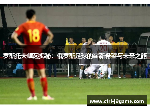 罗斯托夫崛起揭秘：俄罗斯足球的崭新希望与未来之路