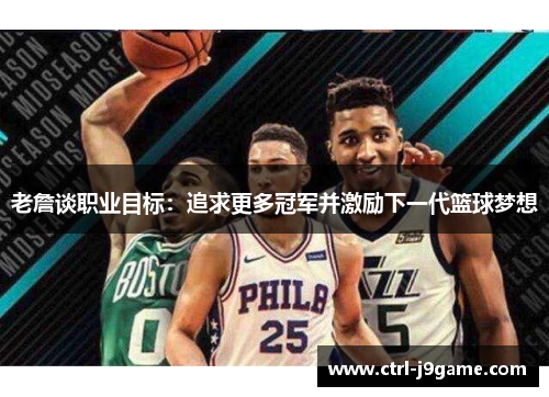 老詹谈职业目标：追求更多冠军并激励下一代篮球梦想
