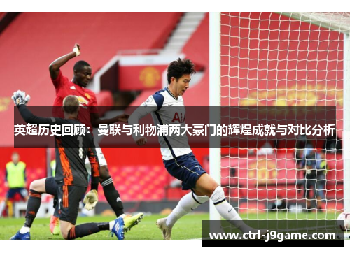 英超历史回顾：曼联与利物浦两大豪门的辉煌成就与对比分析