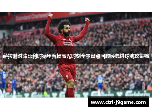 萨拉赫对阵比利时德甲赛场高光时刻全景盘点回顾经典进球助攻集锦