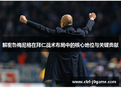 解密鲁梅尼格在拜仁战术布局中的核心地位与关键贡献