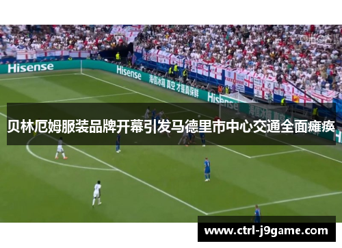 贝林厄姆服装品牌开幕引发马德里市中心交通全面瘫痪