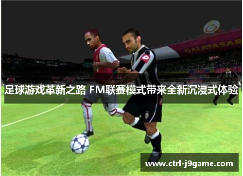 足球游戏革新之路 FM联赛模式带来全新沉浸式体验