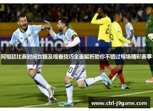 阿根廷比赛时间攻略及观看技巧全面解析助你不错过每场精彩赛事