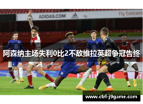 阿森纳主场失利0比2不敌维拉英超争冠告终