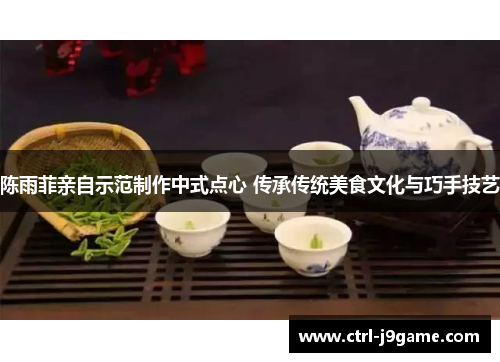 陈雨菲亲自示范制作中式点心 传承传统美食文化与巧手技艺 陈雨菲亲自示范制作中式点心 传承传统美食文化与巧手技艺