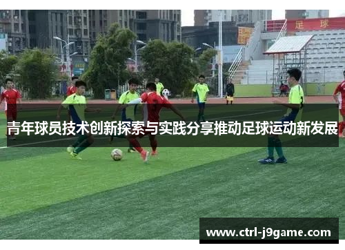 青年球员技术创新探索与实践分享推动足球运动新发展
