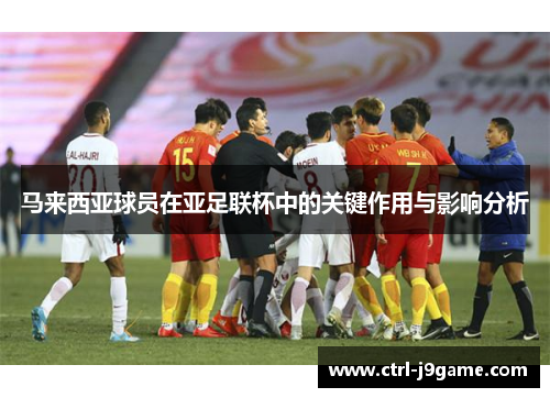 马来西亚球员在亚足联杯中的关键作用与影响分析 马来西亚球员在亚足联杯中的关键作用与影响分析
