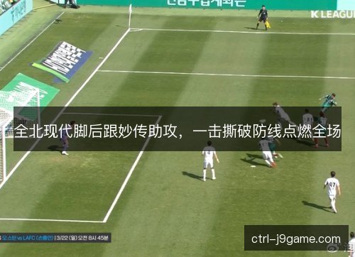 全北现代脚后跟妙传助攻，一击撕破防线点燃全场