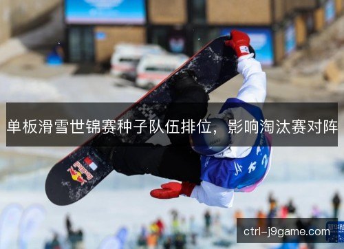 单板滑雪世锦赛种子队伍排位，影响淘汰赛对阵