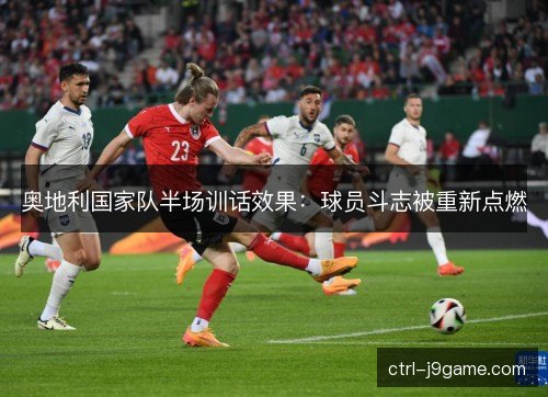 奥地利国家队半场训话效果：球员斗志被重新点燃