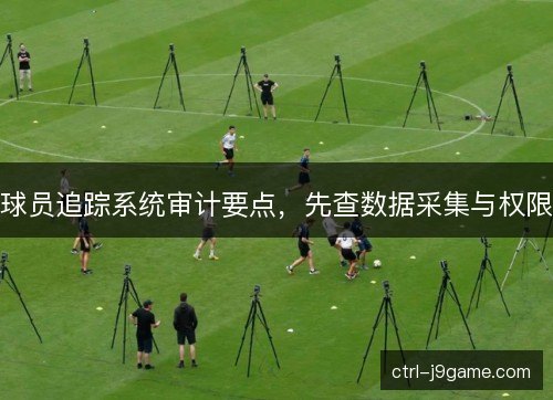 球员追踪系统审计要点，先查数据采集与权限
