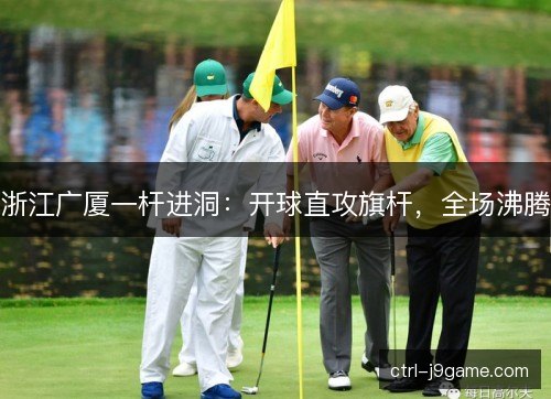浙江广厦一杆进洞:开球直攻旗杆,全场沸腾 浙江广厦一杆进洞:开球直攻旗杆,全场沸腾