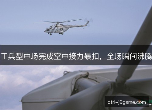 工兵型中场完成空中接力暴扣，全场瞬间沸腾