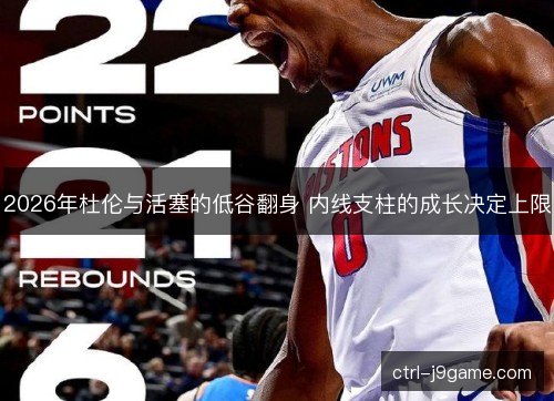 2026年杜伦与活塞的低谷翻身 内线支柱的成长决定上限 2026年杜伦与活塞的低谷翻身 内线支柱的成长决定上限